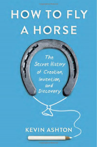 How to Fly a Horse: the secret history of creation, invention and discovery