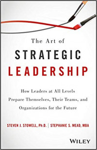 The Art of Strategic Leadership: how leaders at all levels prepare themselves, them teams, and organizations for the future