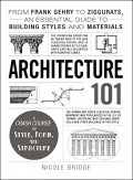 Architecture 101 : From Frank Gehry to Ziggurats. An Essential Guide to Building Styles and Materials