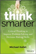 Think Smarter : Critical Thinking to Improve Problem-Solving and Decision-Making Skills