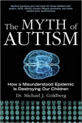 The Myth of Autism : How a Misunderstood Epidemic is Destroying Our Children