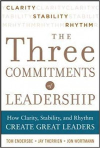 Three Commitments of Leadership : How Clarity, Stability, and Rhythm Create Great Leaders