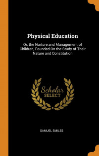 Physical Education: or, the nurture and management of children, founded on the study of their nature and constitution