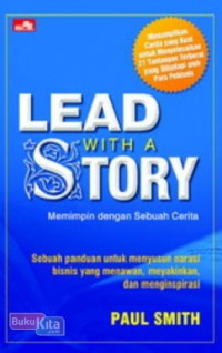 Lead with a Story = Memimpin dengan Sebuah Cerita : Sebuah Panduan untuk Menyusun Narasi Bisnis yang Menawan, Meyakinkan, dan Menginspirasi / Paul Smith