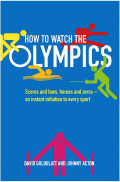 How to Watch the Olympics : Scores and Laws, Heroes and Zeroes: an Instant Initiation Into Every Sport