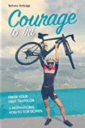 Courage to Tri: finish your first triathlon a motivational how-to for women