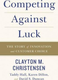 Competing Against Luck : The Story Of Innovation And Customer Choice