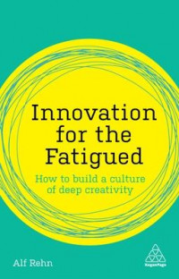 Innovation for the Fatigued : How to Build a Culture of Deep Creativity