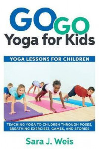 Go Go Yoga for Kids : Yoga Lessons for Children: Teaching Yoga to Children Through Poses, Breathing Exercises, Games, and Stories