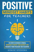 Positive Mindset Habits for Teachers : 10 Steps to Reduce Stress, Increase Student Engagement and Reignite Your Passion for Teaching