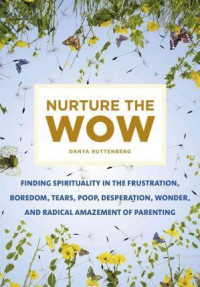 Nurture the Wow : Finding Spirituality in the Frustration, Boredom, Tears, Poop, Desperation, Wonder, and Radical Amazement of Parenting