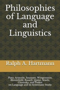 Philosophies of Language and Linguistics : Plato, Aristotle, Saussure, Wittgenstein, Bloomfield, Russell, Quine, Searle, Chomsky, and Pinker on Language and Its Systematic Study