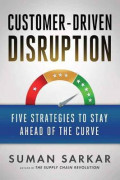 Customer-Driven Disruption : Five Strategies to Stay Ahead of the Curve