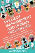 Project Management and Human Resources : How to Use Agile, Scrum, Lean Six Sigma, Kanban and Kaizen for Managing Projects Along with a Guide on Human Resource Management