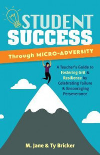 Student Success Through Micro-adversity : A Teacher's Guide to Fostering Grit and Resilience by Celebrating Failure and Encouraging Perseverance