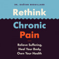 Rethink Chronic Pain: Relieve Suffering, Heal Your Body, Own Your Health