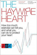 The Haywire Heart : How Too Much Exercise Can Kill You, and What You Can Do to Protect Your Heart