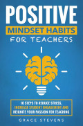 Positive Mindset Habits for Teachers : 10 Steps to Reduce Stress, Increase Student Engagement and Reignite Your Passion for Teaching