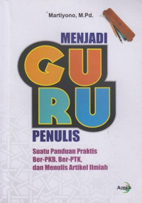 Menjadi Guru Penulis: suatu panduan praktis ber-pkb, ber-ptk dan menulis artikel ilmiah