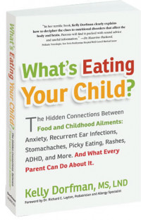 What's Eating Your Child? : The Hidden Connections Between Food and Childhood Ailments: Anxiety, Recurrent Ear Infections, Stomachaches, Picky Eating, Rashes, ADHD, and More. And What Every Parent Can Do about it