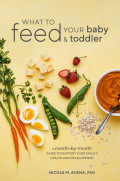 What to Feed Your Baby and Toddler : A Month-by-Month Guide to Support Your Child's Health and Development