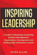 Inspiring Leadership : A guide to mastering leadership business management, organization, development and building high performance teams