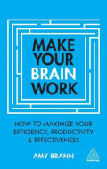 Make Your Brain Work: how to maximize your efficiency, productivity and effectiveness