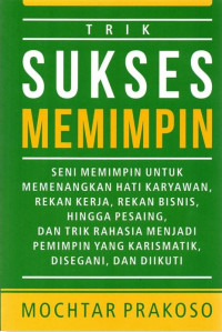 Trik Sukses Memimpin: Seni Memimpin Untuk Memenangkan Hati Karyawan, Rekan Kerja, Rekan Bisnis, Hingga Pesaing